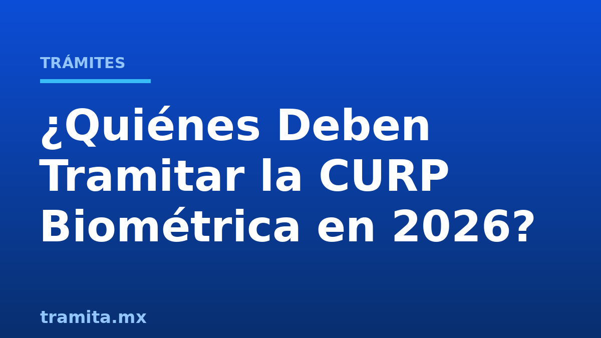 ¿Quiénes Deben Tramitar la CURP Biométrica en 2026?