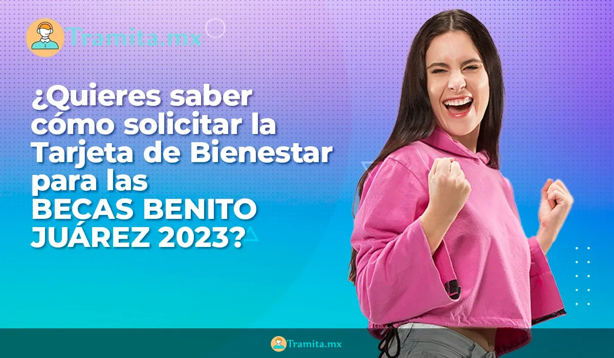 ¿Quieres saber cómo solicitar la Tarjeta de Bienestar para las Becas Benito Juárez 2023?
